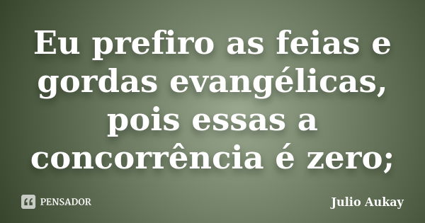 Eu prefiro as feias e gordas evangélicas, pois essas a concorrência é zero;... Frase de Julio Aukay.