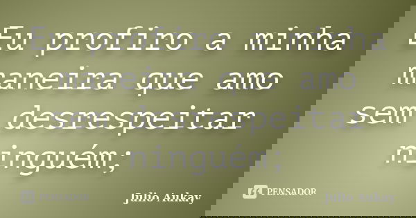 Eu profiro a minha maneira que amo sem desrespeitar ninguém;... Frase de julio Aukay.