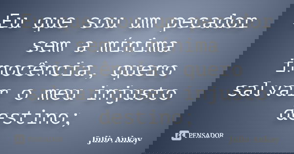 Eu que sou um pecador sem a mínima inocência, quero salvar o meu injusto destino;... Frase de julio Aukay.