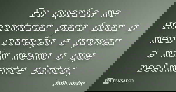 Eu queria me encontrar para doar o meu coração e provar a mim mesmo o que realmente sinto;... Frase de julio Aukay.