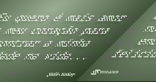 Eu quero é mais amor no meu coração para encontrar a minha felicidade na vida...... Frase de Julio Aukay.