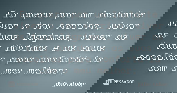 Eu quero por um instante viver o teu sorriso, viver as tuas lágrimas, viver as tuas dúvidas e as suas escolhas para confortá-la com o meu melhor;... Frase de Julio Aukay.