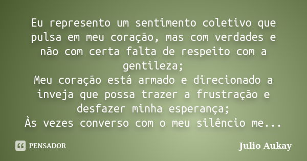 Eu represento um sentimento coletivo que pulsa em meu coração, mas com verdades e não com certa falta de respeito com a gentileza; Meu coração está armado e dir... Frase de Julio Aukay.