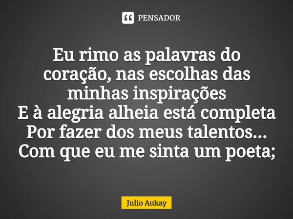 ⁠Eu rimo as palavras do coração, nas escolhas das minhas inspirações
E à alegria alheia está completa
Por fazer dos meus talentos... Com que eu me sinta um poet... Frase de Julio Aukay.