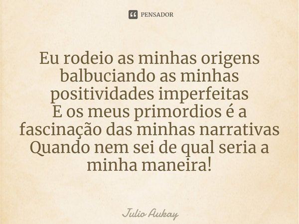 ⁠Eu rodeio as minhas origens balbuciando as minhas positividades imperfeitas
E os meus primordios é a fascinação das minhas narrativas
Quando nem sei de qual se... Frase de Julio Aukay.