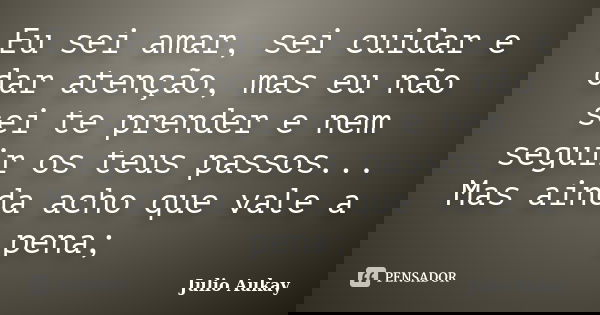 Eu sei amar, sei cuidar e dar atenção, mas eu não sei te prender e nem seguir os teus passos... Mas ainda acho que vale a pena;... Frase de Julio Aukay.