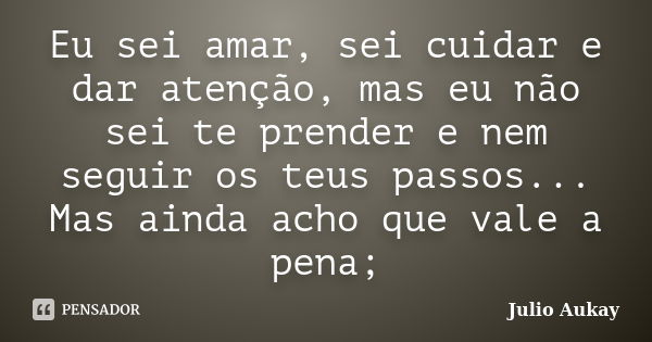 Eu sei amar, sei cuidar e dar atenção, mas eu não sei te prender e nem seguir os teus passos... Mas ainda acho que vale a pena;... Frase de Julio Aukay.