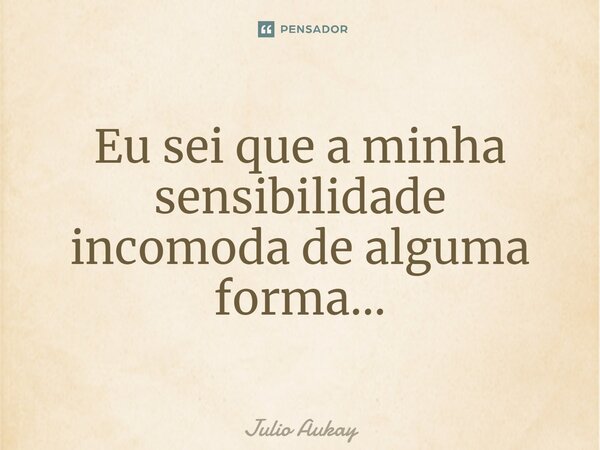 ⁠Eu sei que a minha sensibilidade incomoda de alguma forma...... Frase de Julio Aukay.