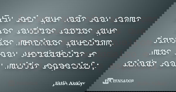 Eu sei que não sou como os outros caras que tantas meninas queiram, mas sou verdadeiro e ainda sou muito especial;... Frase de Julio Aukay.