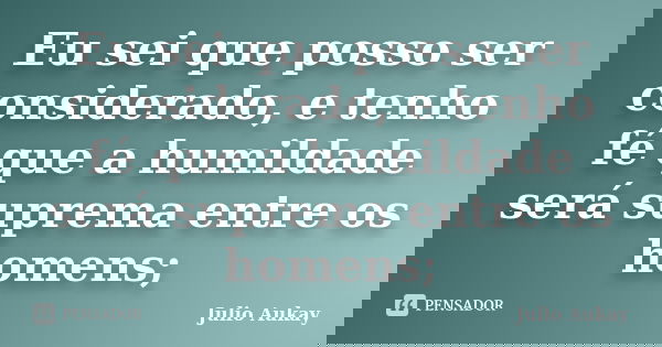 Eu sei que posso ser considerado, e tenho fé que a humildade será suprema entre os homens;... Frase de Julio Aukay.