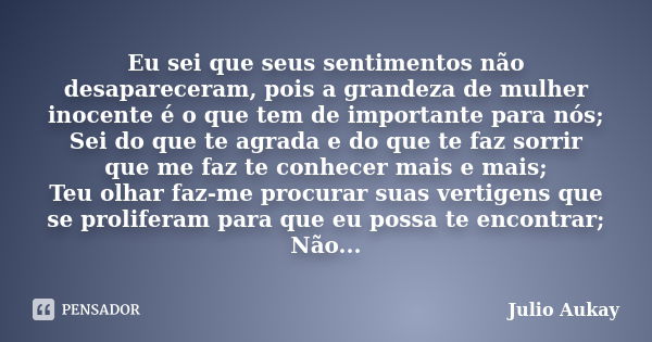 Eu sei que seus sentimentos não desapareceram, pois a grandeza de mulher inocente é o que tem de importante para nós; Sei do que te agrada e do que te faz sorri... Frase de Julio Aukay.