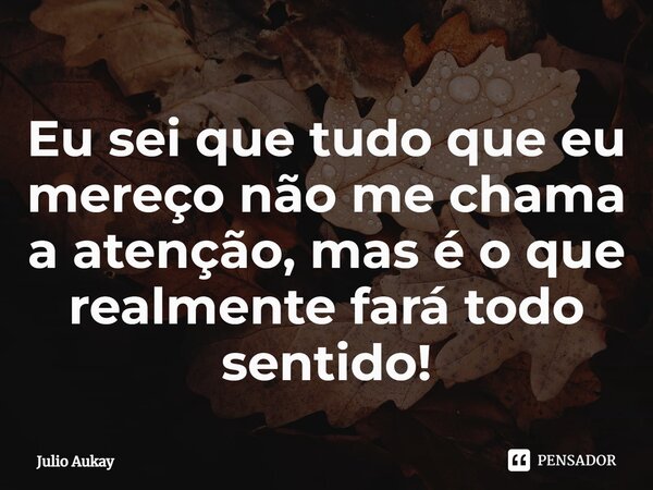 ⁠Eu sei que tudo que eu mereço não me chama a atenção, mas é o que realmente fará todo sentido!... Frase de Julio Aukay.
