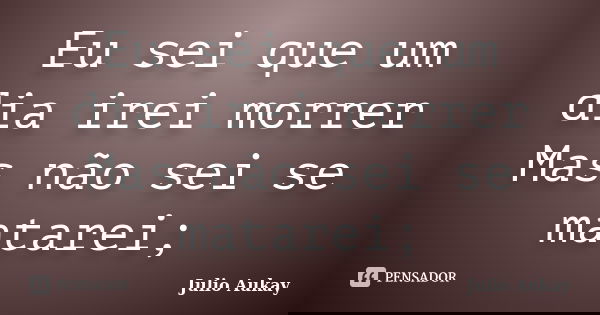 Eu sei que um dia irei morrer Mas não sei se matarei;... Frase de Julio Aukay.