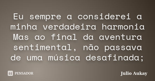 Eu sempre a considerei a minha verdadeira harmonia Mas ao final da aventura sentimental, não passava de uma música desafinada;... Frase de Julio Aukay.