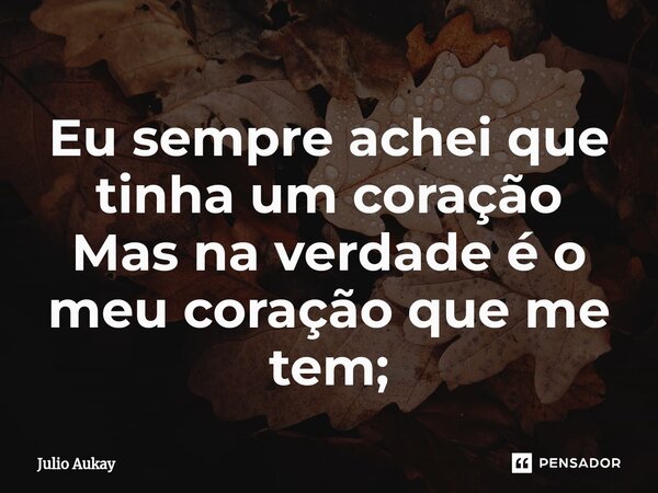 ⁠Eu sempre achei que tinha um coração Mas na verdade é o meu coração que me tem;... Frase de Julio Aukay.
