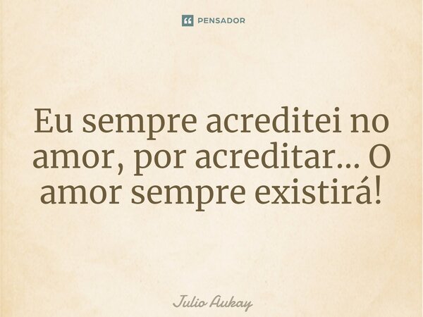 ⁠Eu sempre acreditei no amor, por acreditar... O amor sempre existirá!... Frase de Julio Aukay.
