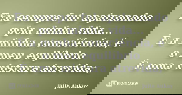 Eu sempre fui apaixonado pela minha vida... É a minha consciência, é o meu equilíbrio É uma mistura atrevida;... Frase de Julio Aukay.