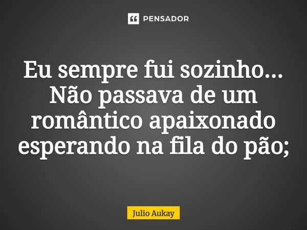 ⁠Eu sempre fui sozinho... Não passava de um romântico apaixonado esperando na fila do pão;... Frase de Julio Aukay.