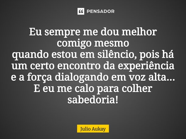 ⁠Eu sempre me dou melhor comigo mesmo quando estou em silêncio, pois há um certo encontro da experiência e a força dialogando em voz alta... E eu me calo para c... Frase de Julio Aukay.