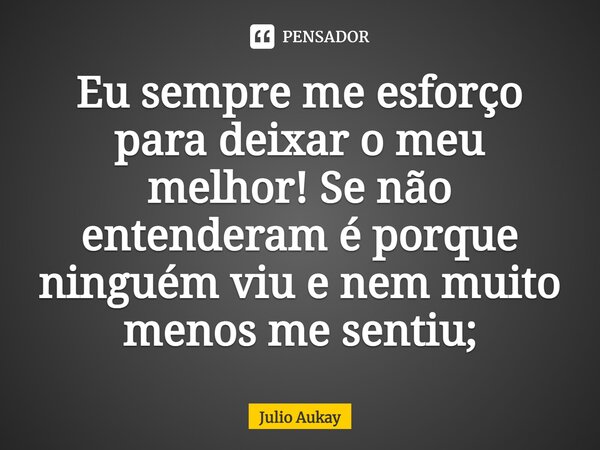 ⁠Eu sempre me esforço para deixar o meu melhor! Se não entenderam é porque ninguém viu e nem muito menos me sentiu;... Frase de Julio Aukay.