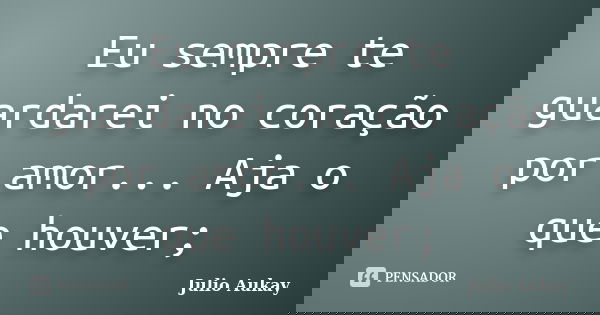 Eu sempre te guardarei no coração por amor... Aja o que houver;... Frase de Julio Aukay.