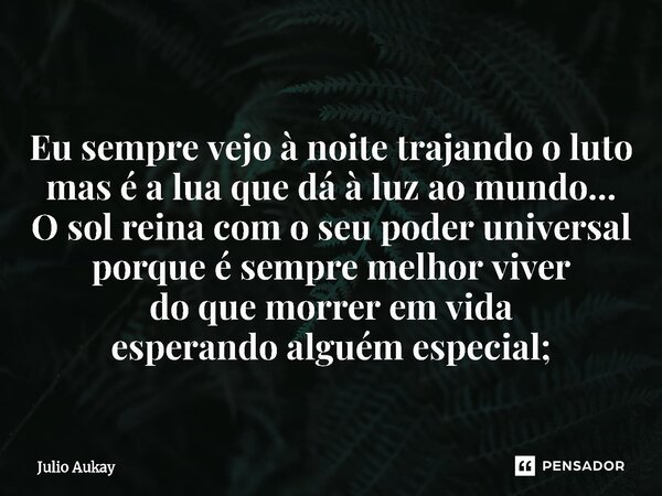 ⁠Eu sempre vejo à noite trajando o luto mas é a lua que dá à luz ao mundo... O sol reina com o seu poder universal porque é sempre melhor viver do que morrer em... Frase de Julio Aukay.