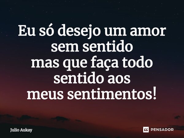⁠Eu só desejo um amor sem sentido mas que faça todo sentido aos meus sentimentos!... Frase de Julio Aukay.