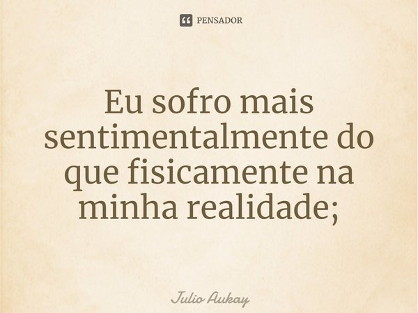 ⁠Eu sofro mais sentimentalmente do que fisicamente na minha realidade;... Frase de Julio Aukay.
