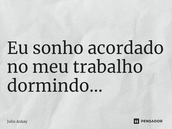 ⁠Eu sonho acordado no meu trabalho dormindo...... Frase de Julio Aukay.
