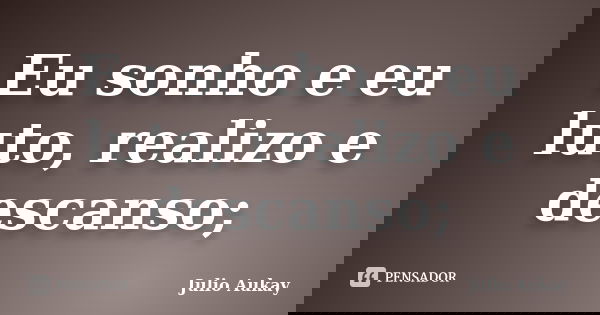 Eu sonho e eu luto, realizo e descanso;... Frase de Julio Aukay.