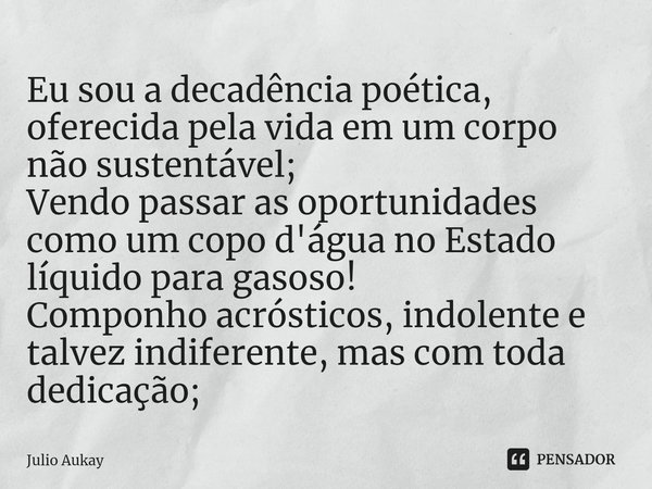 Eu sou a decadência poética, oferecida pela vida em um corpo não sustentável;
Vendo passar as oportunidades como um copo d'água no Estado líquido para gasoso!
... Frase de Julio Aukay.