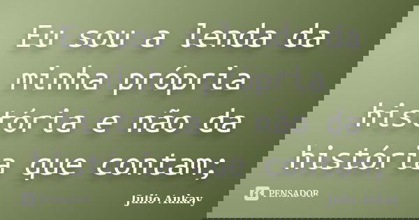 Eu sou a lenda da minha própria história e não da história que contam;... Frase de Julio Aukay.