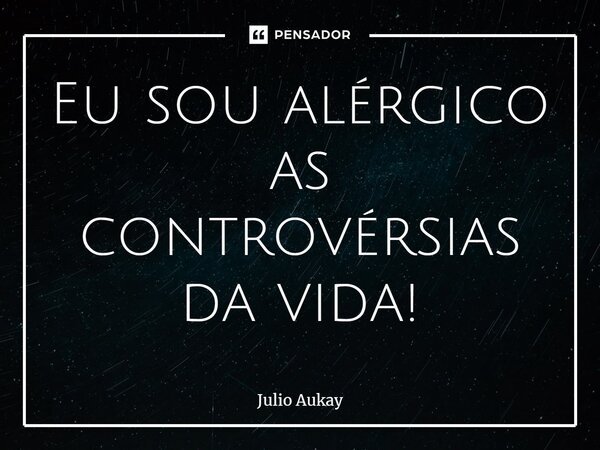 ⁠Eu sou alérgico as controvérsias da vida!... Frase de Julio Aukay.