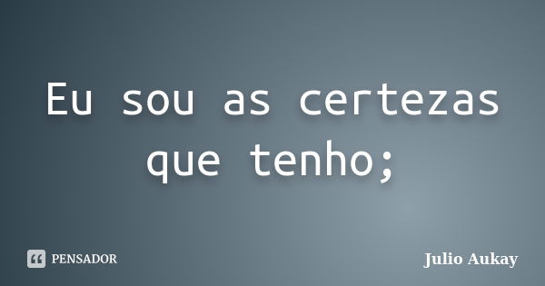 Eu sou as certezas que tenho;... Frase de Julio Aukay.