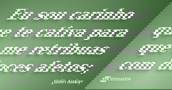 Eu sou carinho que te cativa para que me retribuas com doces afetos;... Frase de Julio Aukay.