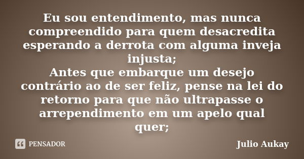 Eu sou entendimento, mas nunca compreendido para quem desacredita esperando a derrota com alguma inveja injusta; Antes que embarque um desejo contrário ao de se... Frase de Julio Aukay.