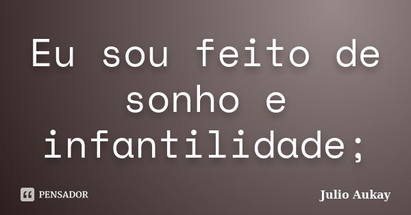 Eu sou feito de sonho e infantilidade;... Frase de Julio Aukay.