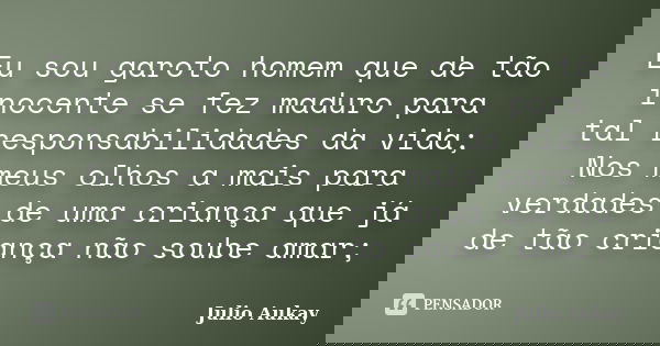 Eu sou garoto homem que de tão inocente se fez maduro para tal responsabilidades da vida; Nos meus olhos a mais para verdades de uma criança que já de tão crian... Frase de Julio Aukay.