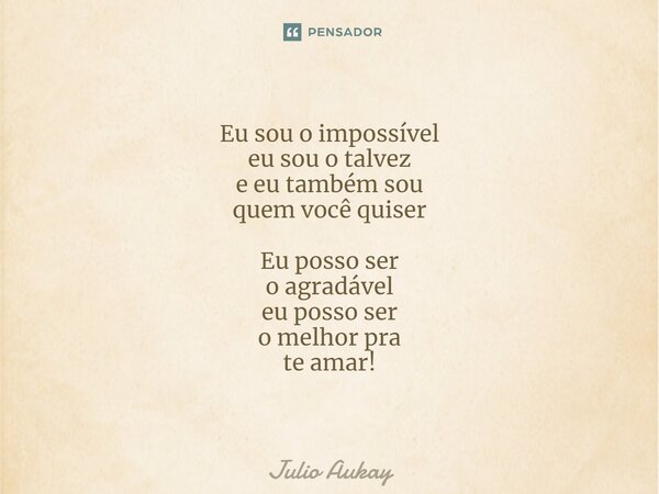 ⁠Eu sou o impossível eu sou o talvez e eu também sou quem você quiser Eu posso ser o agradável eu posso ser o melhor pra te amar!... Frase de Julio Aukay.