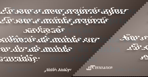 Eu sou o meu próprio algoz Eu sou a minha própria salvação Sou o silêncio da minha voz Eu sou luz da minha escuridão;... Frase de Julio Aukay.