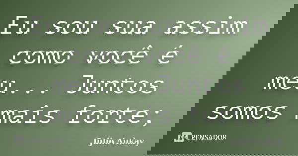 Eu sou sua assim como você é meu... Juntos somos mais forte;... Frase de Julio Aukay.