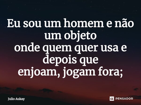 ⁠Eu sou um homem e não um objeto onde quem quer usa e depois que enjoam, jogam fora;... Frase de Julio Aukay.