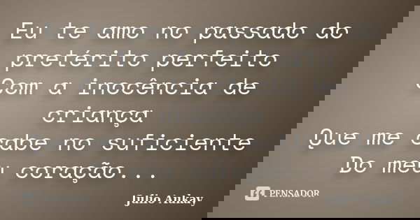 Eu te amo no passado do pretérito perfeito Com a inocência de criança Que me cabe no suficiente Do meu coração...... Frase de Julio Aukay.