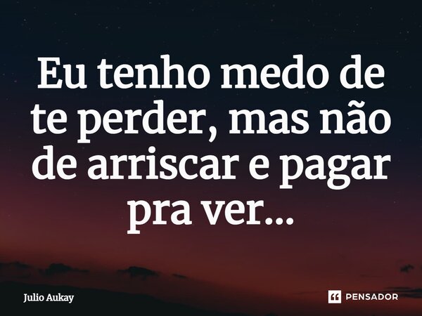 ⁠Eu tenho medo de te perder, mas não de arriscar e pagar pra ver...... Frase de Julio Aukay.
