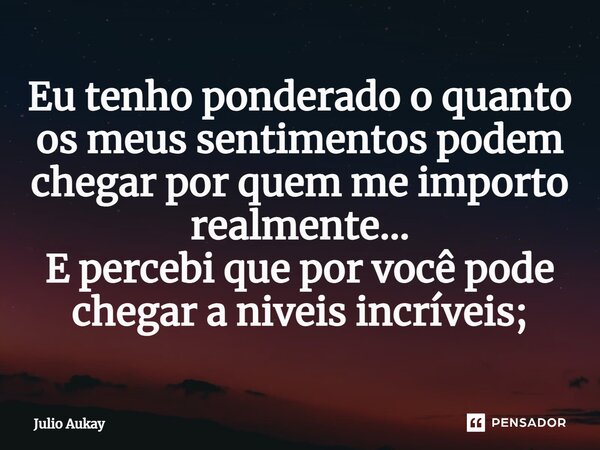 ⁠Eu tenho ponderado o quanto os meus sentimentos podem chegar por quem me importo realmente... E percebi que por você pode chegar a níveis incríveis;... Frase de Julio Aukay.