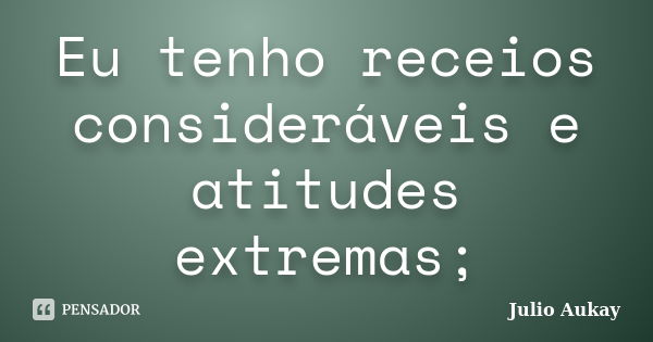 Eu tenho receios consideráveis e atitudes extremas;... Frase de Julio Aukay.