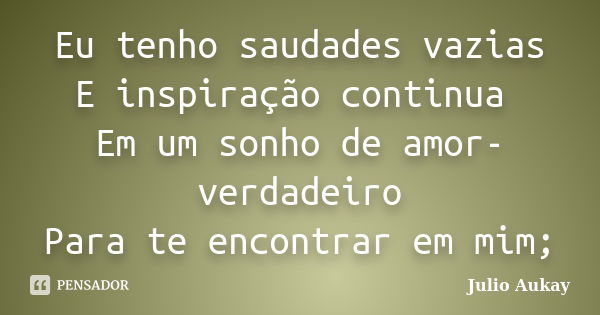 Eu tenho saudades vazias E inspiração continua Em um sonho de amor-verdadeiro Para te encontrar em mim;... Frase de Julio Aukay.