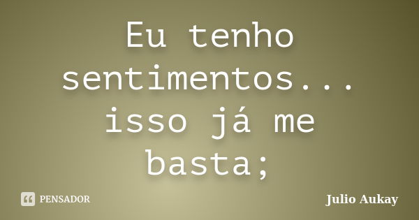 Eu tenho sentimentos... isso já me basta;... Frase de julio Aukay.