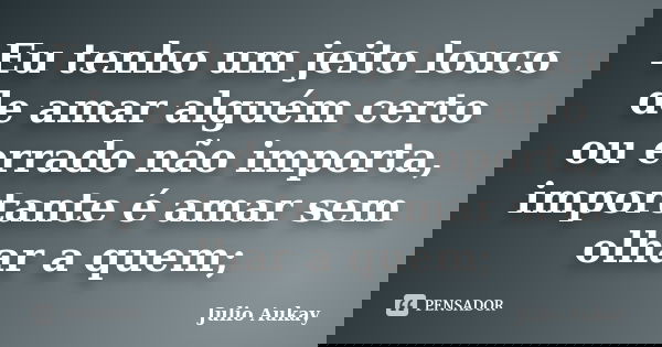 Eu tenho um jeito louco de amar alguém certo ou errado não importa, importante é amar sem olhar a quem;... Frase de julio Aukay.