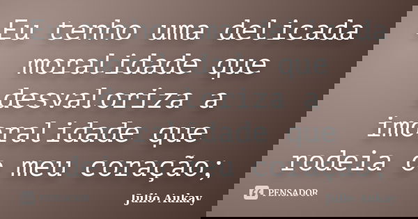 Eu tenho uma delicada moralidade que desvaloriza a imoralidade que rodeia o meu coração;... Frase de Julio Aukay.
